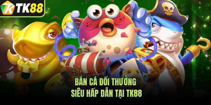 Bắn cá đổi thưởng siêu hấp dẫn tại TK88