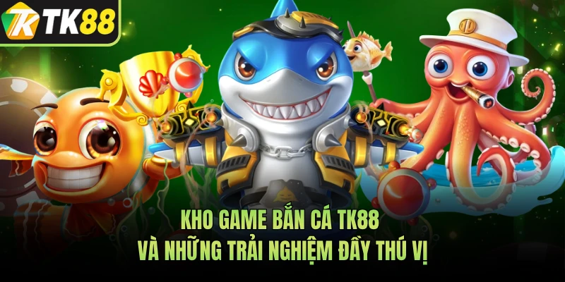 Kho game bắn cá TK88 và những trải nghiệm đầy thú vị 
